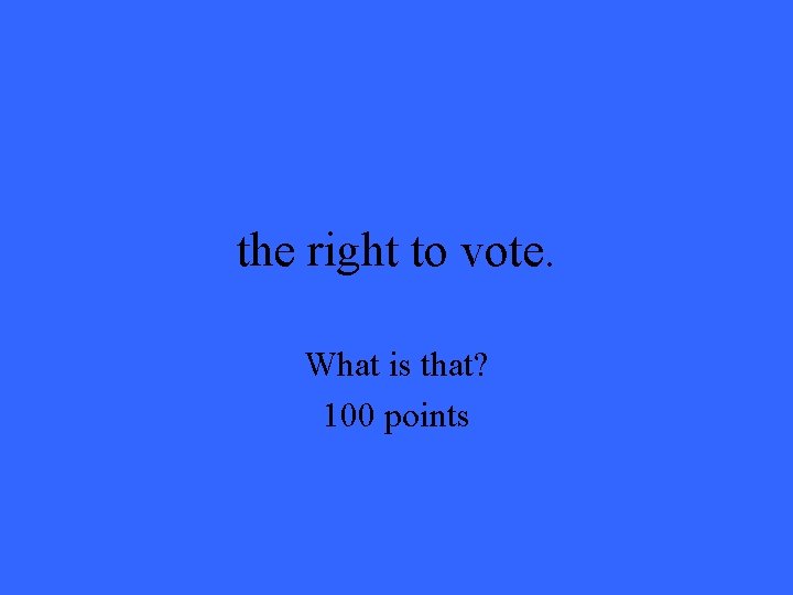 the right to vote. What is that? 100 points the right to vote. What is that? 100 points