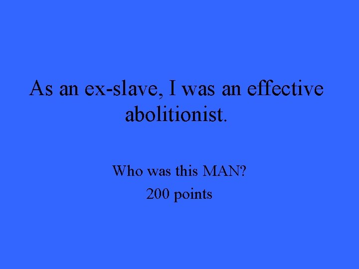 As an ex-slave, I was an effective abolitionist. Who was this MAN? 200 points As an ex-slave, I was an effective abolitionist. Who was this MAN? 200 points