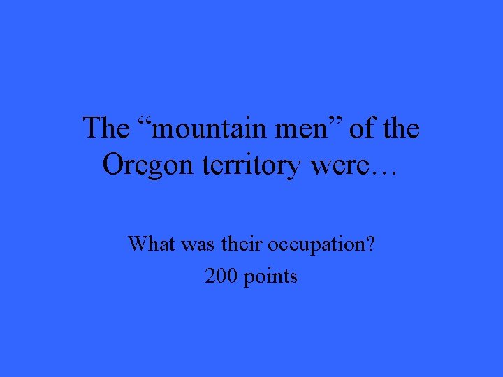 The “mountain men” of the Oregon territory were… What was their occupation? 200 points The “mountain men” of the Oregon territory were… What was their occupation? 200 points