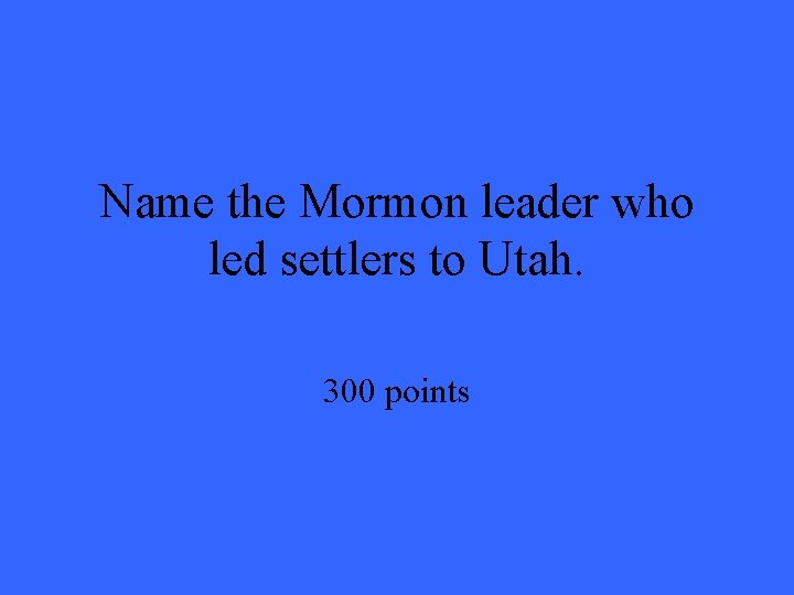 Name the Mormon leader who led settlers to Utah. 300 points Name the Mormon leader who led settlers to Utah. 300 points