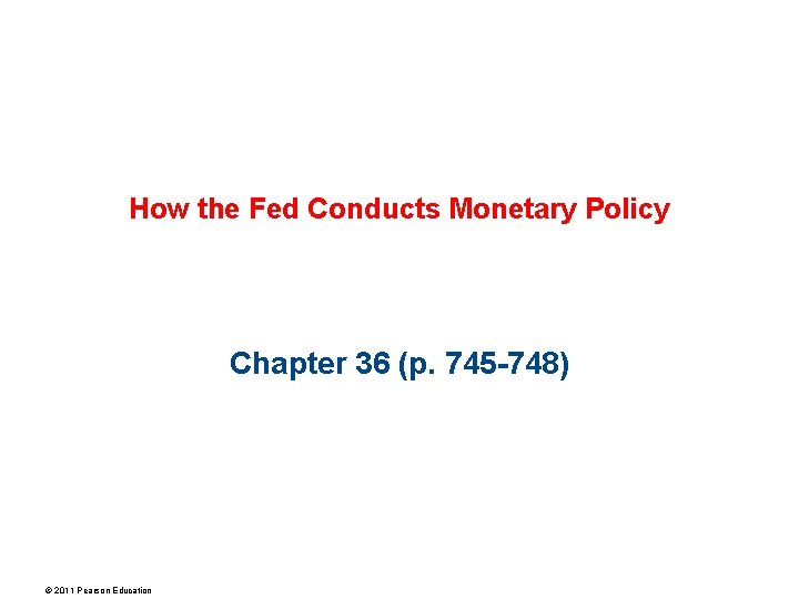 How the Fed Conducts Monetary Policy Chapter 36 (p. 745 -748) © 2011 Pearson