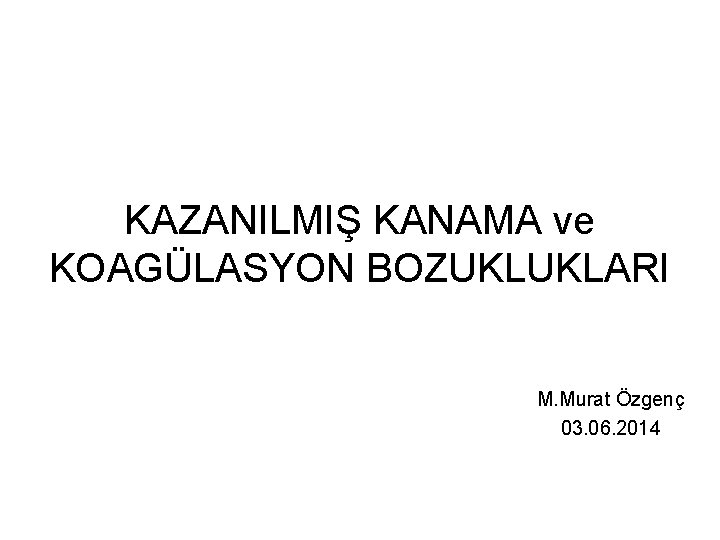 KAZANILMIŞ KANAMA ve KOAGÜLASYON BOZUKLUKLARI M. Murat Özgenç 03. 06. 2014 