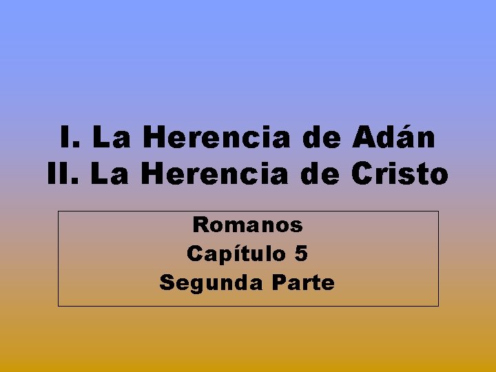 I. La Herencia de Adán II. La Herencia de Cristo Romanos Capítulo 5 Segunda