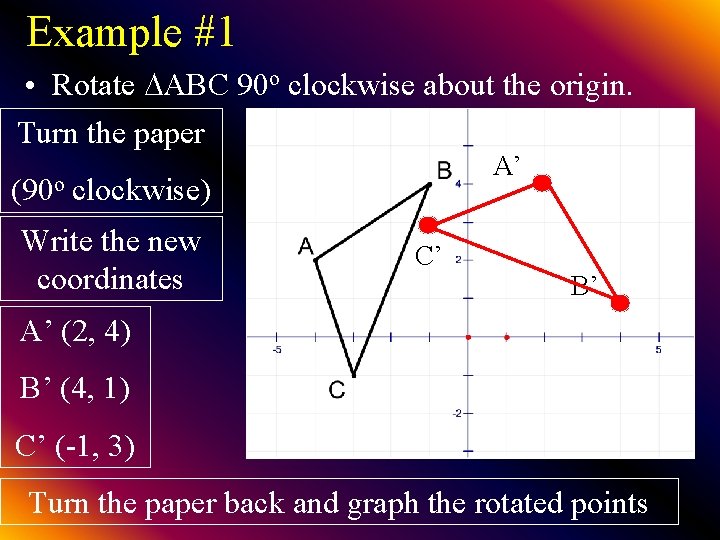 Example #1 • Rotate ABC 90 o clockwise about the origin. Turn the paper