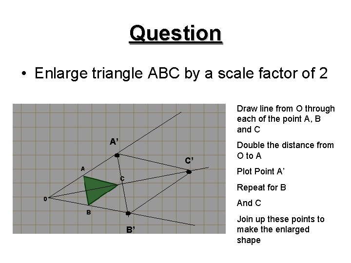 Question • Enlarge triangle ABC by a scale factor of 2 Draw line from