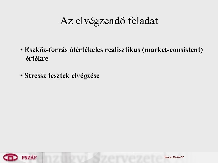 Az elvégzendő feladat • Eszköz-forrás átértékelés realisztikus (market-consistent) értékre • Stressz tesztek elvégzése Dátum: