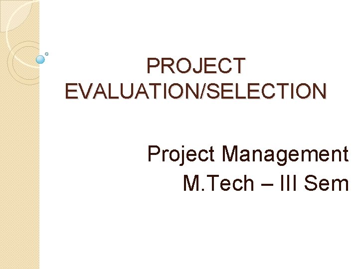 PROJECT EVALUATION/SELECTION Project Management M. Tech – III Sem 