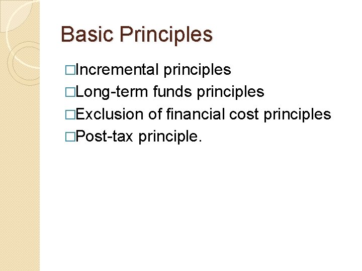 Basic Principles �Incremental principles �Long-term funds principles �Exclusion of financial cost principles �Post-tax principle.