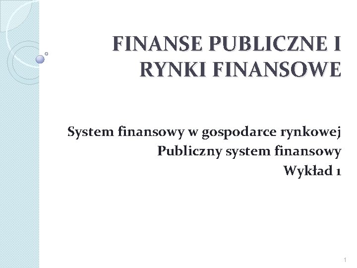 FINANSE PUBLICZNE I RYNKI FINANSOWE System finansowy w gospodarce rynkowej Publiczny system finansowy Wykład