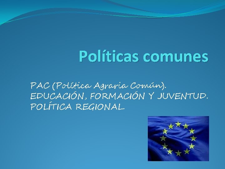 Políticas comunes PAC (Política Agraria Común). EDUCACIÓN, FORMACIÓN Y JUVENTUD. POLÍTICA REGIONAL. 