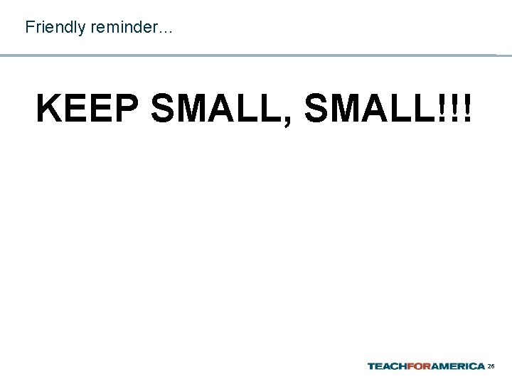 Friendly reminder… KEEP SMALL, SMALL!!! 26 