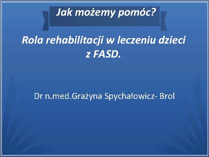 Jak możemy pomóc? Rola rehabilitacji w leczeniu dzieci z FASD. Dr n. med. Grażyna