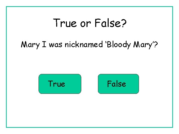 True or False? Mary I was nicknamed ‘Bloody Mary’? True False 