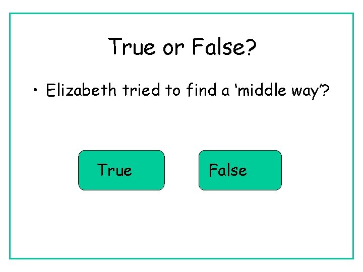 True or False? • Elizabeth tried to find a ‘middle way’? True False 