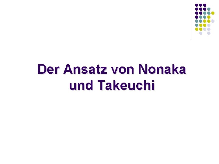 Der Ansatz von Nonaka und Takeuchi Der Ansatz von Nonaka und Takeuchi
