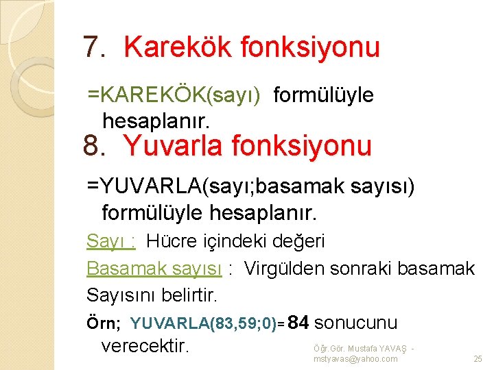 7. Karekök fonksiyonu =KAREKÖK(sayı) formülüyle hesaplanır. 8. Yuvarla fonksiyonu =YUVARLA(sayı; basamak sayısı) formülüyle hesaplanır.