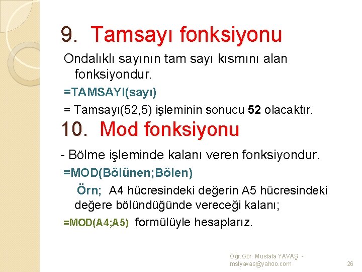 9. Tamsayı fonksiyonu Ondalıklı sayının tam sayı kısmını alan fonksiyondur. =TAMSAYI(sayı) = Tamsayı(52, 5)