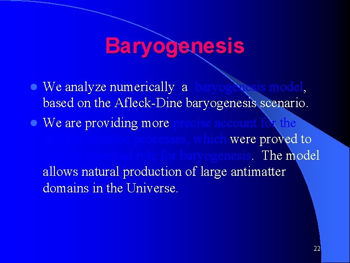 Baryogenesis We analyze numerically a baryogenesis model, based on the Afleck-Dine baryogenesis scenario. l
