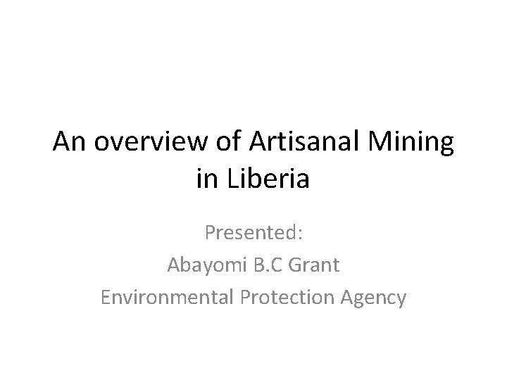 An overview of Artisanal Mining in Liberia Presented: Abayomi B. C Grant Environmental Protection