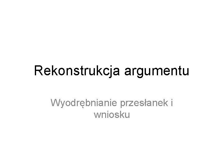 Rekonstrukcja argumentu Wyodrębnianie przesłanek i wniosku 