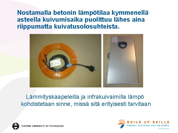 Nostamalla betonin lämpötilaa kymmenellä asteella kuivumisaika puolittuu lähes aina riippumatta kuivatusolosuhteista. Lämmityskaapeleilla ja infrakuivaimilla