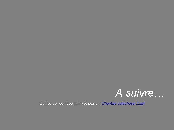 A suivre… Quittez ce montage puis cliquez sur Chantier catéchèse 2. ppt 