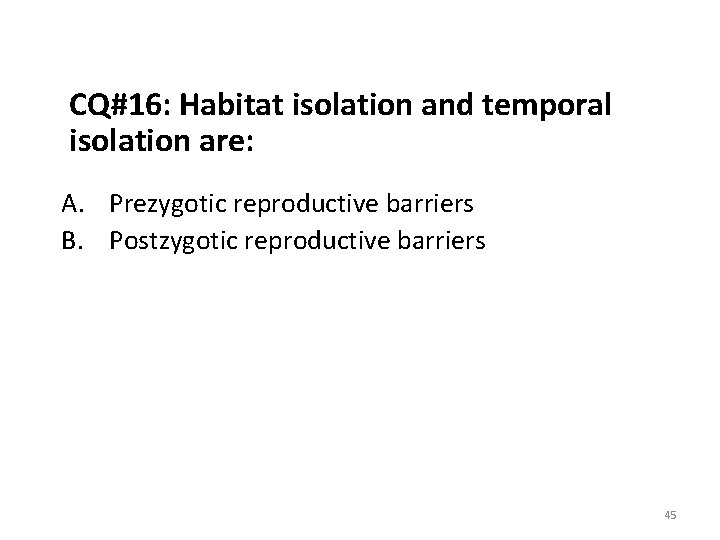 CQ#16: Habitat isolation and temporal isolation are: A. Prezygotic reproductive barriers B. Postzygotic reproductive