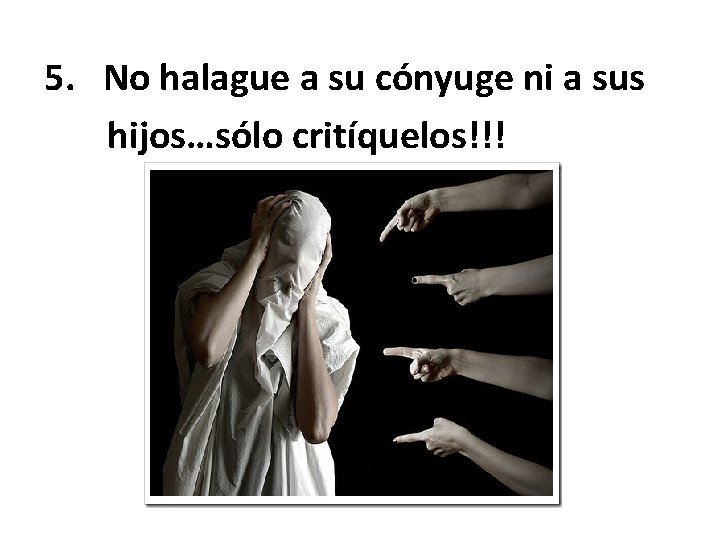 5. No halague a su cónyuge ni a sus hijos…sólo critíquelos!!! 