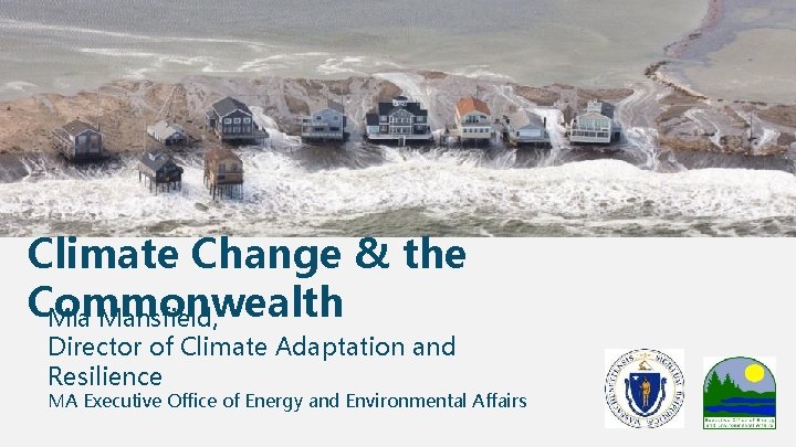 Climate Change & the Commonwealth Mia Mansfield, Director of Climate Adaptation and Resilience MA Climate Change & the Commonwealth Mia Mansfield, Director of Climate Adaptation and Resilience MA