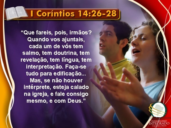 “Que fareis, pois, irmãos? Quando vos ajuntais, cada um de vós tem salmo, tem