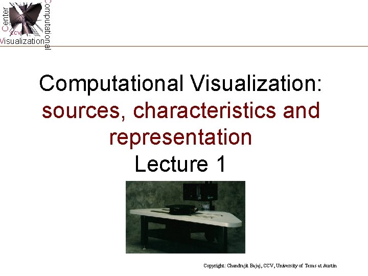 Center Computational CCV Visualization Computational Visualization: sources, characteristics and representation Lecture 1 Copyright: Chandrajit Center Computational CCV Visualization Computational Visualization: sources, characteristics and representation Lecture 1 Copyright: Chandrajit