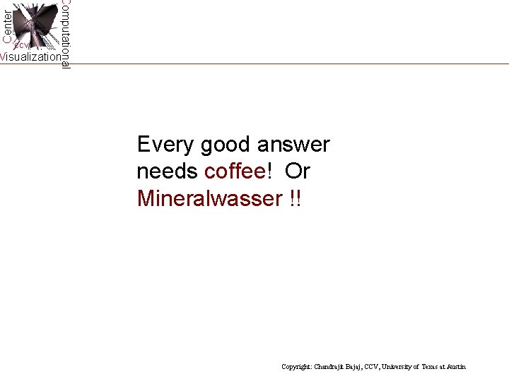 Center Computational CCV Visualization Every good answer needs coffee! Or Mineralwasser !! Copyright: Chandrajit Center Computational CCV Visualization Every good answer needs coffee! Or Mineralwasser !! Copyright: Chandrajit