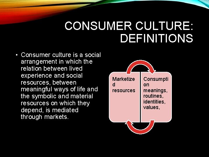 CONSUMER CULTURE: DEFINITIONS • Consumer culture is a social arrangement in which the relation