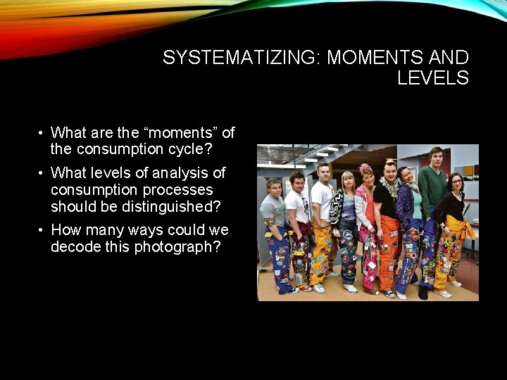 SYSTEMATIZING: MOMENTS AND LEVELS • What are the “moments” of the consumption cycle? •