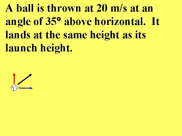 A ball is thrown at 20 m/s at an angle of 35 above horizontal.