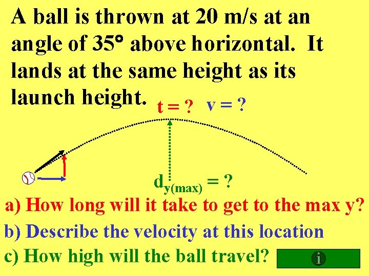 A ball is thrown at 20 m/s at an angle of 35 above horizontal.