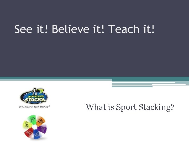 See it! Believe it! Teach it! What is Sport Stacking? 