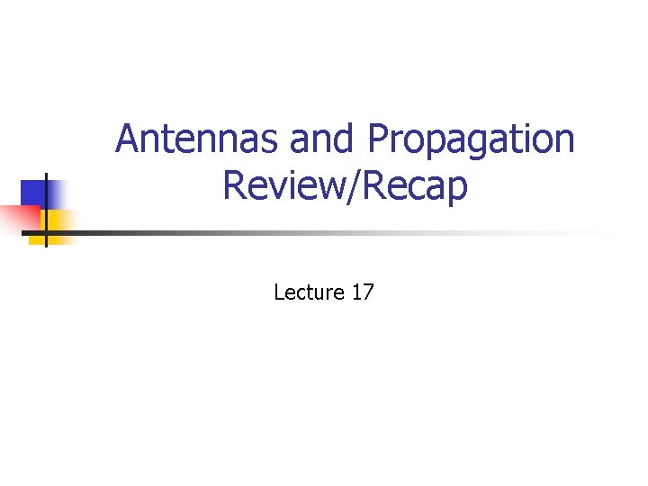 Antennas and Propagation Review/Recap Lecture 17 Antennas and Propagation Review/Recap Lecture 17