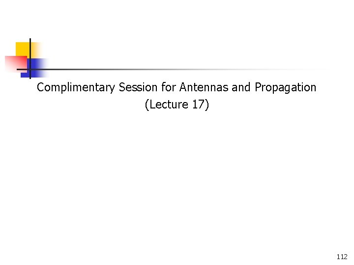 Complimentary Session for Antennas and Propagation (Lecture 17) 112 Complimentary Session for Antennas and Propagation (Lecture 17) 112