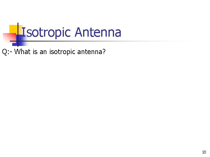 Isotropic Antenna Q: - What is an isotropic antenna? 18 Isotropic Antenna Q: - What is an isotropic antenna? 18