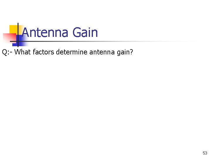 Antenna Gain Q: - What factors determine antenna gain? 53 Antenna Gain Q: - What factors determine antenna gain? 53