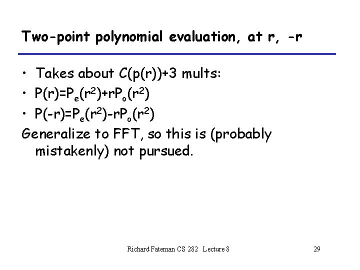 Two-point polynomial evaluation, at r, -r • Takes about C(p(r))+3 mults: • P(r)=Pe(r 2)+r. Two-point polynomial evaluation, at r, -r • Takes about C(p(r))+3 mults: • P(r)=Pe(r 2)+r.