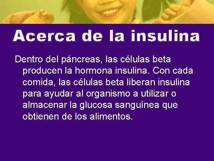 Acerca de la insulina Dentro del páncreas, las células beta producen la hormona insulina.