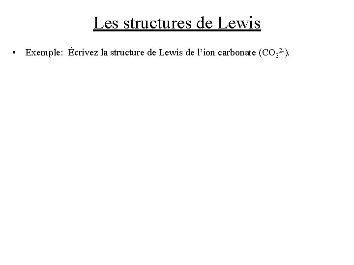 Les structures de Lewis • Exemple: Écrivez la structure de Lewis de l’ion carbonate