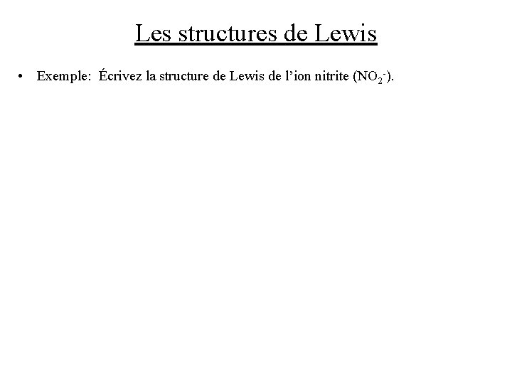 Les structures de Lewis • Exemple: Écrivez la structure de Lewis de l’ion nitrite