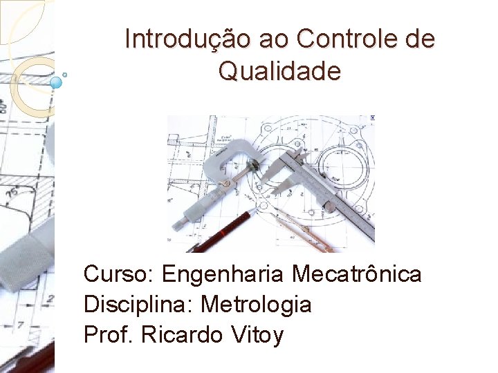 Introdução ao Controle de Qualidade Curso: Engenharia Mecatrônica Disciplina: Metrologia Prof. Ricardo Vitoy 