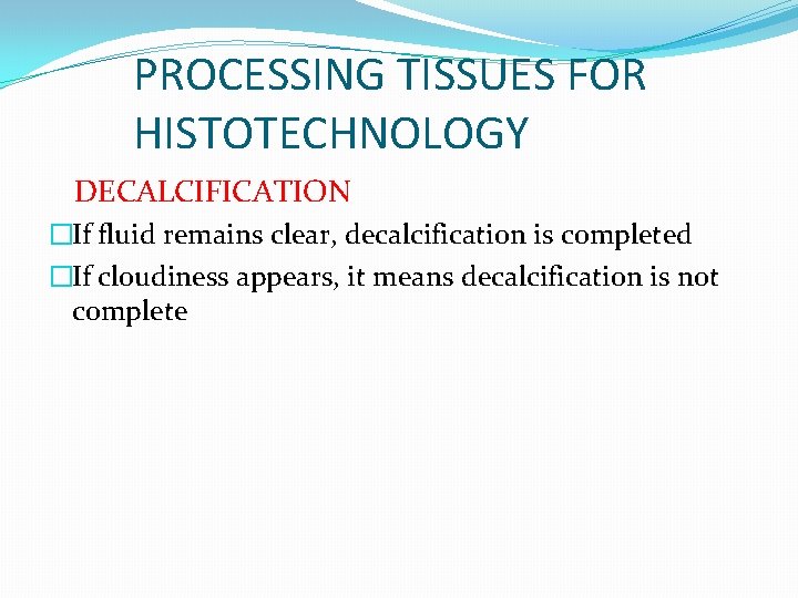 PROCESSING TISSUES FOR HISTOTECHNOLOGY DECALCIFICATION �If fluid remains clear, decalcification is completed �If cloudiness