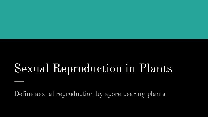 Sexual Reproduction in Plants Define sexual reproduction by spore bearing plants 