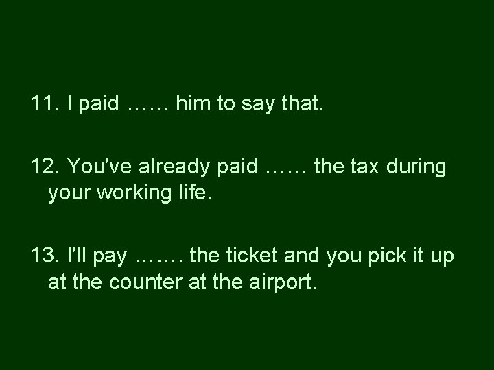 11. I paid …… him to say that. 12. You've already paid …… the