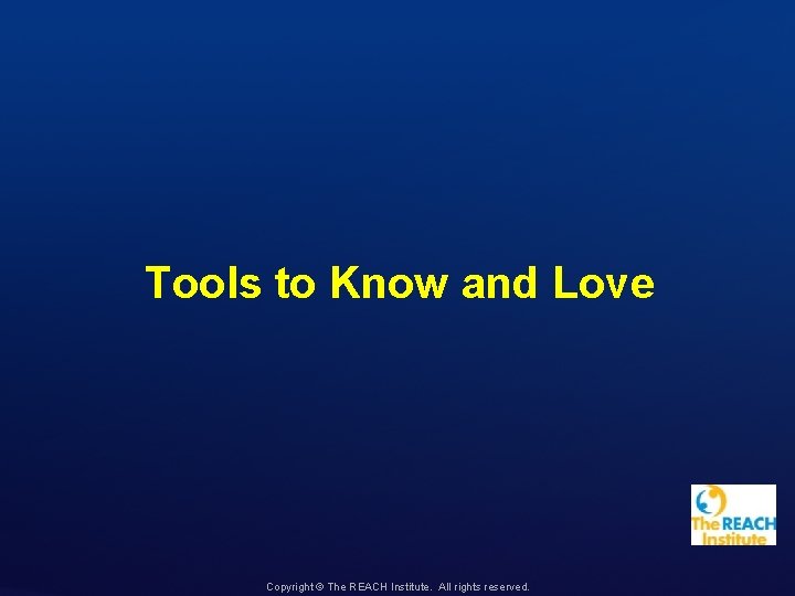 Tools to Know and Love Copyright © The REACH Institute. All rights reserved. 